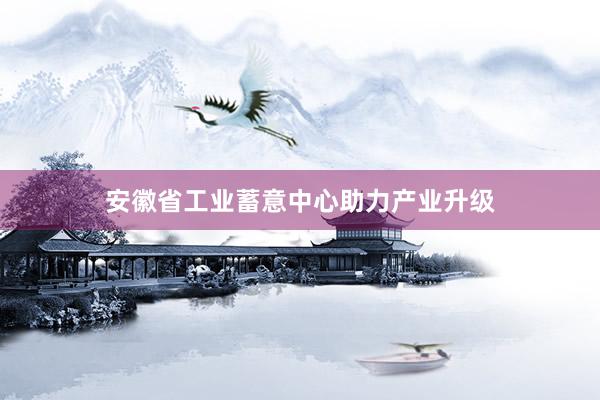 安徽省工业蓄意中心助力产业升级