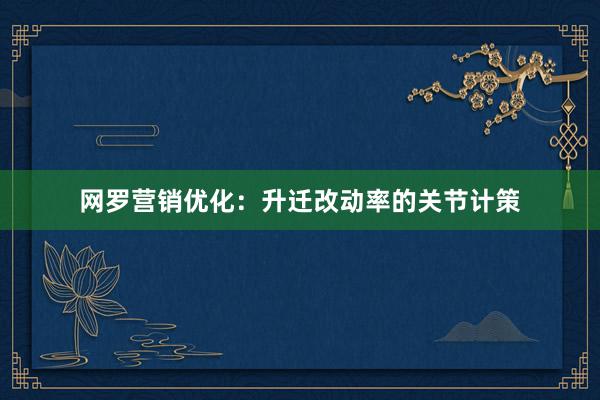 网罗营销优化：升迁改动率的关节计策