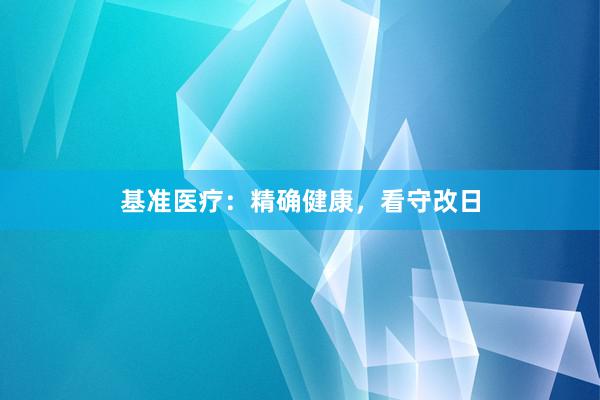 基准医疗：精确健康，看守改日