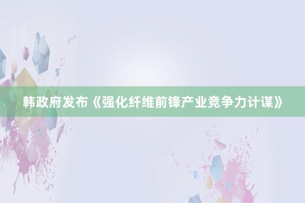 韩政府发布《强化纤维前锋产业竞争力计谋》