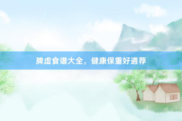 脾虚食谱大全，健康保重好遴荐